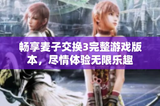 畅享麦子交换3完整游戏版本，尽情体验无限乐趣