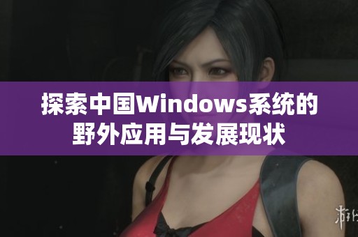 探索中国Windows系统的野外应用与发展现状