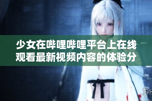 少女在哔哩哔哩平台上在线观看最新视频内容的体验分享