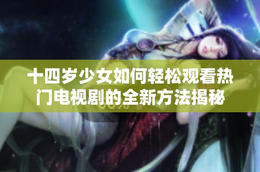 十四岁少女如何轻松观看热门电视剧的全新方法揭秘