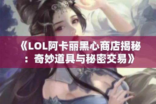 《LOL阿卡丽黑心商店揭秘：奇妙道具与秘密交易》