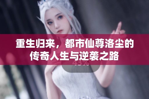重生归来，都市仙尊洛尘的传奇人生与逆袭之路