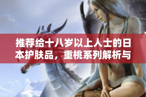 推荐给十八岁以上人士的日本护肤品，重桃系列解析与评测