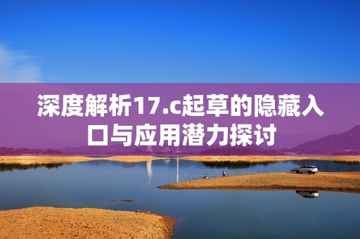 深度解析17.c起草的隐藏入口与应用潜力探讨