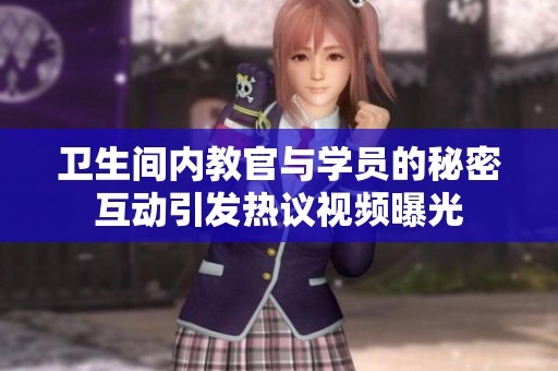 卫生间内教官与学员的秘密互动引发热议视频曝光