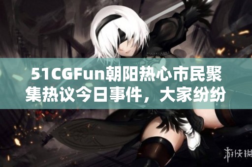 51CGFun朝阳热心市民聚集热议今日事件，大家纷纷分享观点