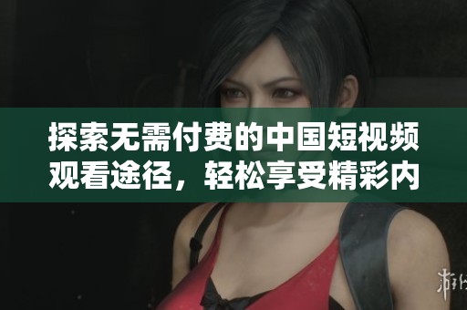 探索无需付费的中国短视频观看途径，轻松享受精彩内容