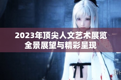 2023年顶尖人文艺术展览全景展望与精彩呈现