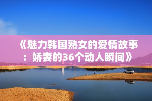 《魅力韩国熟女的爱情故事：娇妻的36个动人瞬间》
