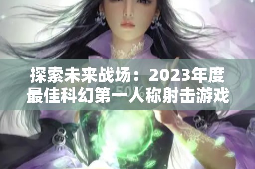 探索未来战场：2023年度最佳科幻第一人称射击游戏推荐