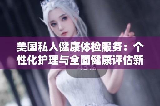 美国私人健康体检服务：个性化护理与全面健康评估新选择