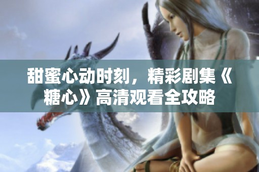 甜蜜心动时刻，精彩剧集《糖心》高清观看全攻略