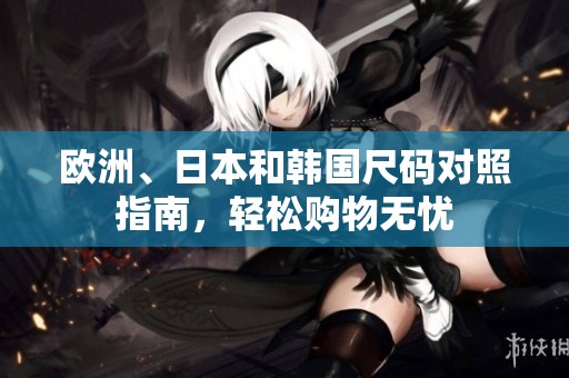 欧洲、日本和韩国尺码对照指南，轻松购物无忧