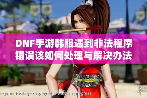DNF手游韩服遇到非法程序错误该如何处理与解决办法解析