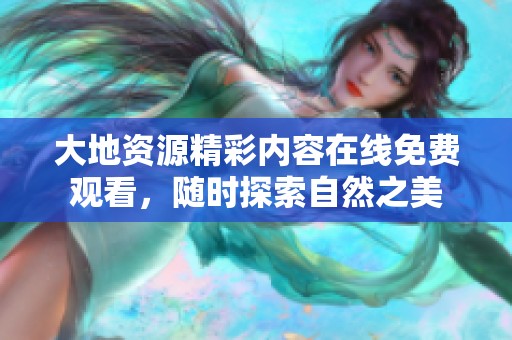 大地资源精彩内容在线免费观看，随时探索自然之美