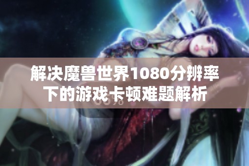 解决魔兽世界1080分辨率下的游戏卡顿难题解析