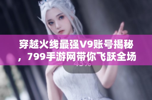 穿越火线最强V9账号揭秘，799手游网带你飞跃全场