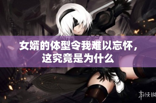 女婿的体型令我难以忘怀，这究竟是为什么