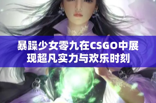 暴躁少女零九在CSGO中展现超凡实力与欢乐时刻