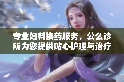 专业妇科换药服务，公么诊所为您提供贴心护理与治疗