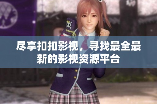 尽享扣扣影视，寻找最全最新的影视资源平台