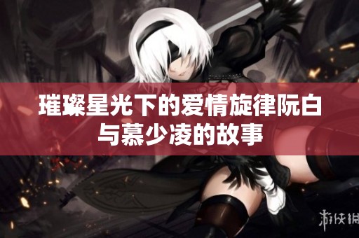 璀璨星光下的爱情旋律阮白与慕少凌的故事