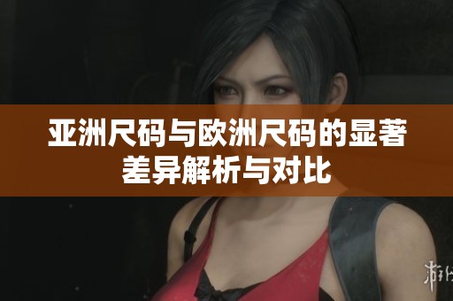 亚洲尺码与欧洲尺码的显著差异解析与对比