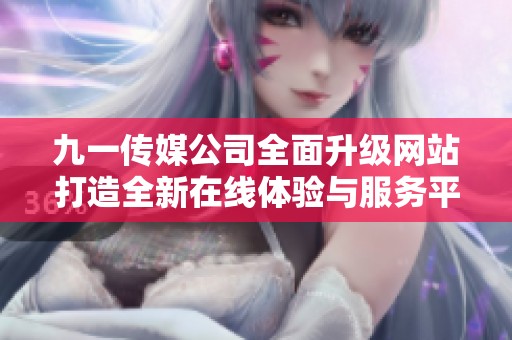 九一传媒公司全面升级网站打造全新在线体验与服务平台