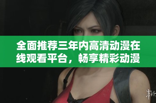 全面推荐三年内高清动漫在线观看平台，畅享精彩动漫世界