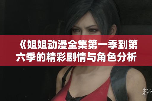 《姐姐动漫全集第一季到第六季的精彩剧情与角色分析》