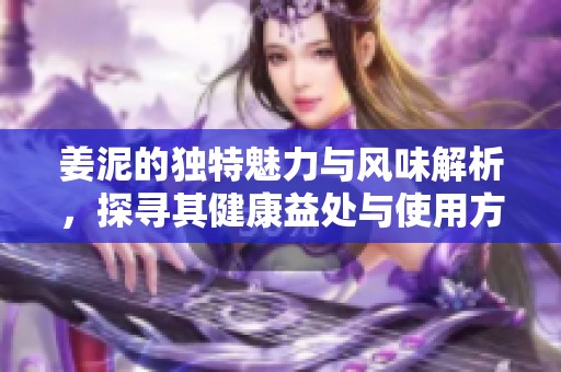 姜泥的独特魅力与风味解析，探寻其健康益处与使用方法