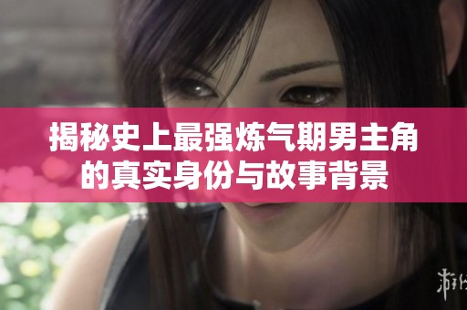 揭秘史上最强炼气期男主角的真实身份与故事背景