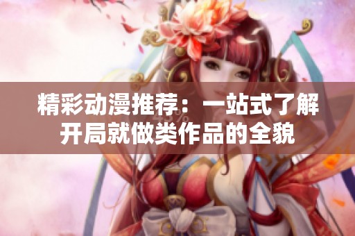 精彩动漫推荐：一站式了解开局就做类作品的全貌