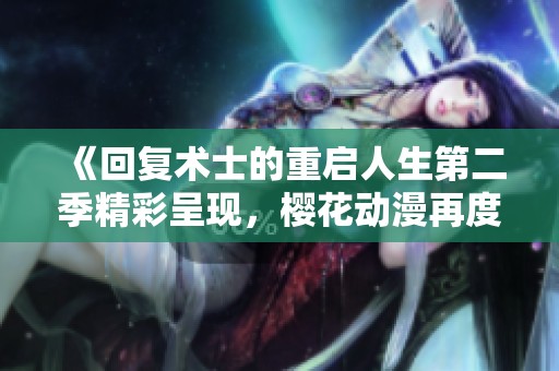 《回复术士的重启人生第二季精彩呈现，樱花动漫再度归来》