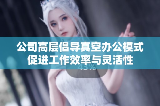 公司高层倡导真空办公模式促进工作效率与灵活性