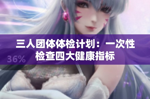 三人团体体检计划：一次性检查四大健康指标