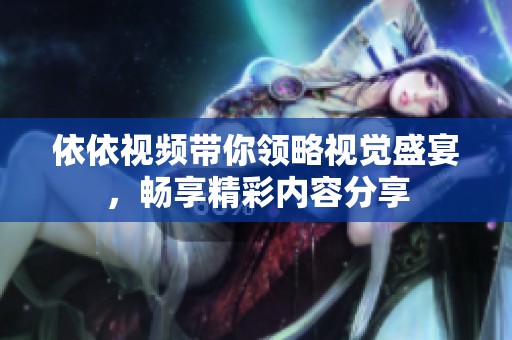 依依视频带你领略视觉盛宴，畅享精彩内容分享