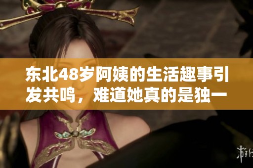 东北48岁阿姨的生活趣事引发共鸣，难道她真的是独一无二吗