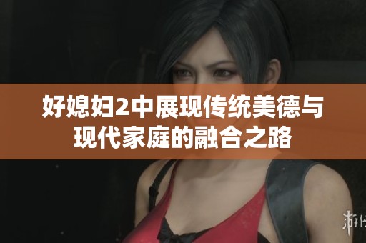 好媳妇2中展现传统美德与现代家庭的融合之路