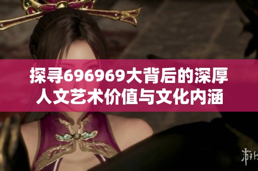 探寻696969大背后的深厚人文艺术价值与文化内涵