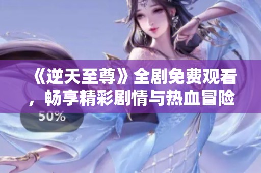 《逆天至尊》全剧免费观看，畅享精彩剧情与热血冒险