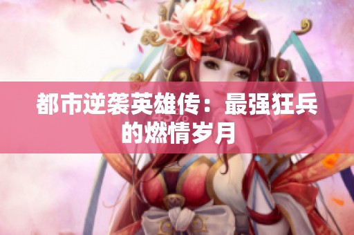 都市逆袭英雄传：最强狂兵的燃情岁月