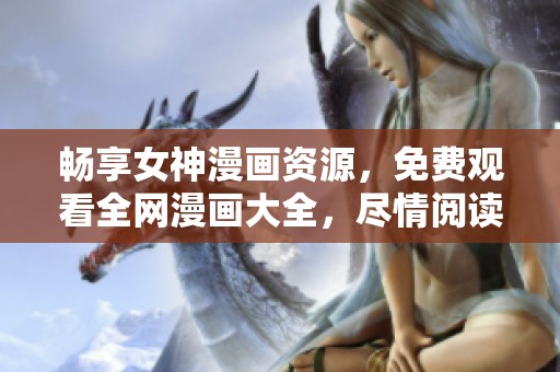 畅享女神漫画资源，免费观看全网漫画大全，尽情阅读不再等待
