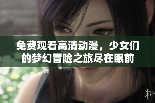 免费观看高清动漫，少女们的梦幻冒险之旅尽在眼前