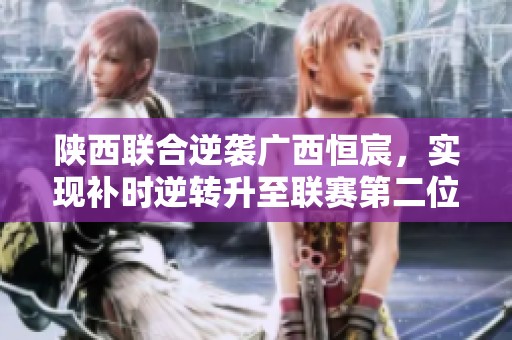 陕西联合逆袭广西恒宸，实现补时逆转升至联赛第二位