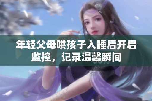 年轻父母哄孩子入睡后开启监控，记录温馨瞬间