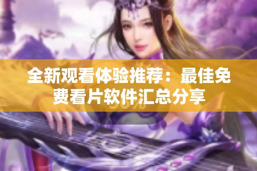 全新观看体验推荐：最佳免费看片软件汇总分享