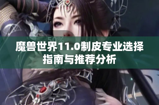 魔兽世界11.0制皮专业选择指南与推荐分析