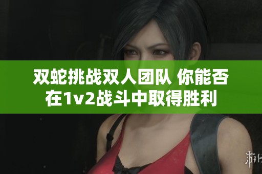 双蛇挑战双人团队 你能否在1v2战斗中取得胜利