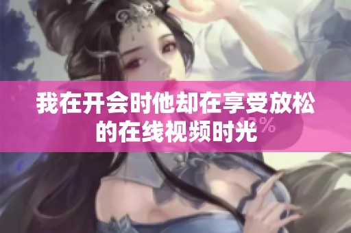 我在开会时他却在享受放松的在线视频时光